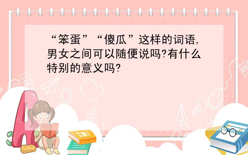 “笨蛋”“傻瓜”这样的词语,男女之间可以随便说吗?有什么特别的意义吗?