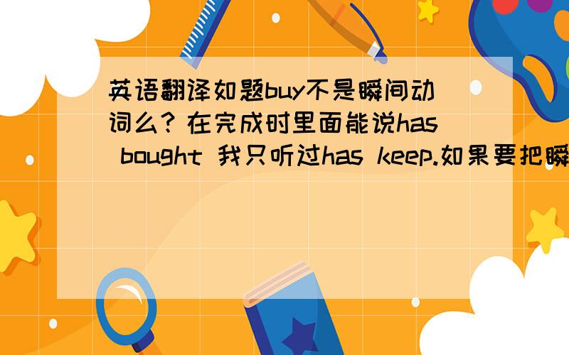 英语翻译如题buy不是瞬间动词么？在完成时里面能说has bought 我只听过has keep.如果要把瞬间动词变成延