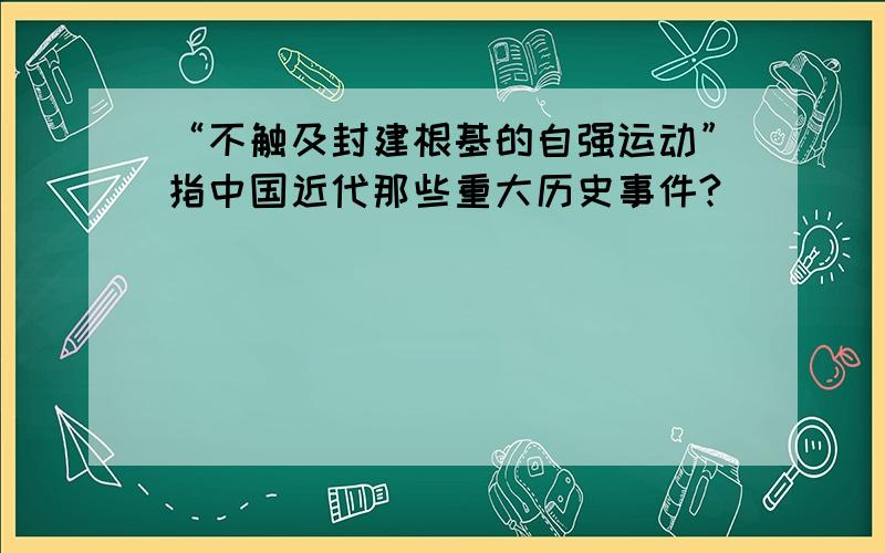 “不触及封建根基的自强运动”指中国近代那些重大历史事件?