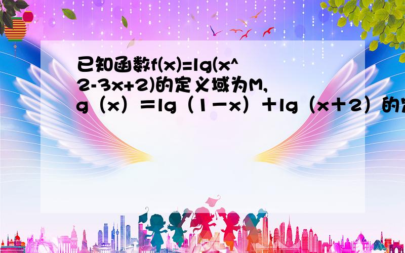 已知函数f(x)=lg(x^2-3x+2)的定义域为M,g（x）＝lg（1－x）＋lg（x＋2）的定义域为N,则