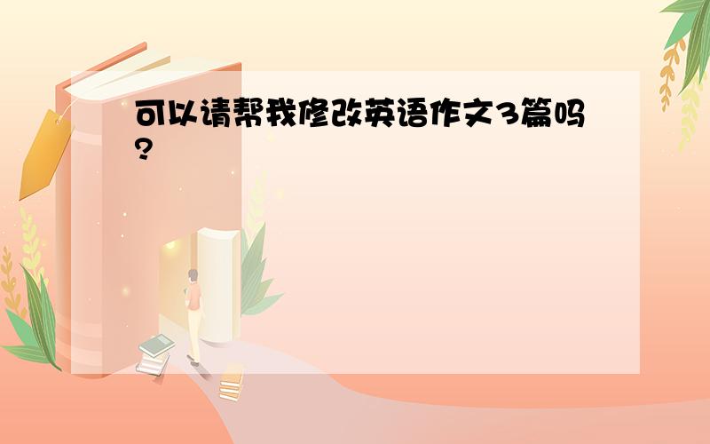 可以请帮我修改英语作文3篇吗?