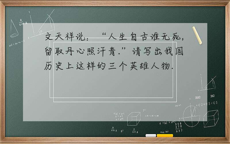 文天祥说：“人生自古谁无死,留取丹心照汗青.”请写出我国历史上这样的三个英雄人物.