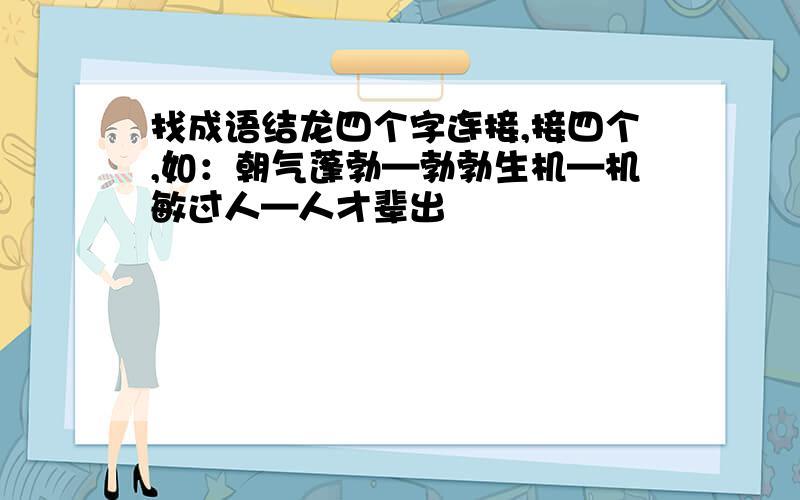 找成语结龙四个字连接,接四个,如：朝气蓬勃—勃勃生机—机敏过人—人才辈出