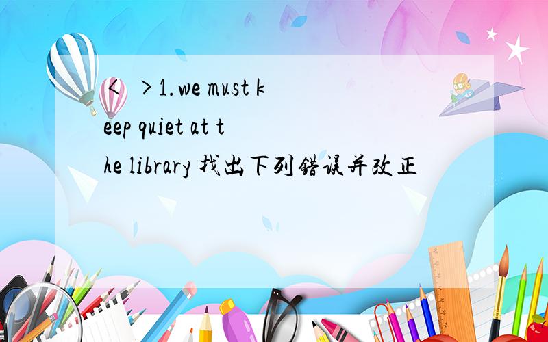 < >1.we must keep quiet at the library 找出下列错误并改正