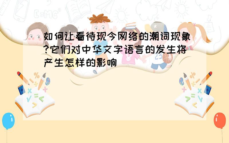 如何让看待现今网络的潮词现象?它们对中华文字语言的发生将产生怎样的影响