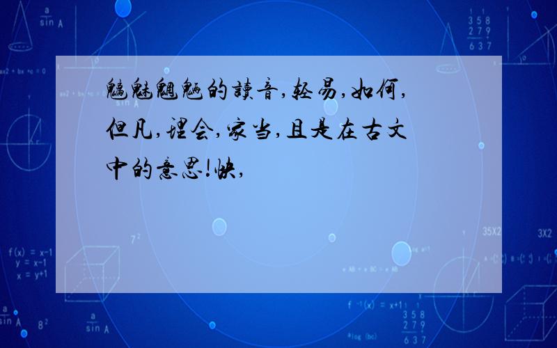 魑魅魍魉的读音,轻易,如何,但凡,理会,家当,且是在古文中的意思!快,