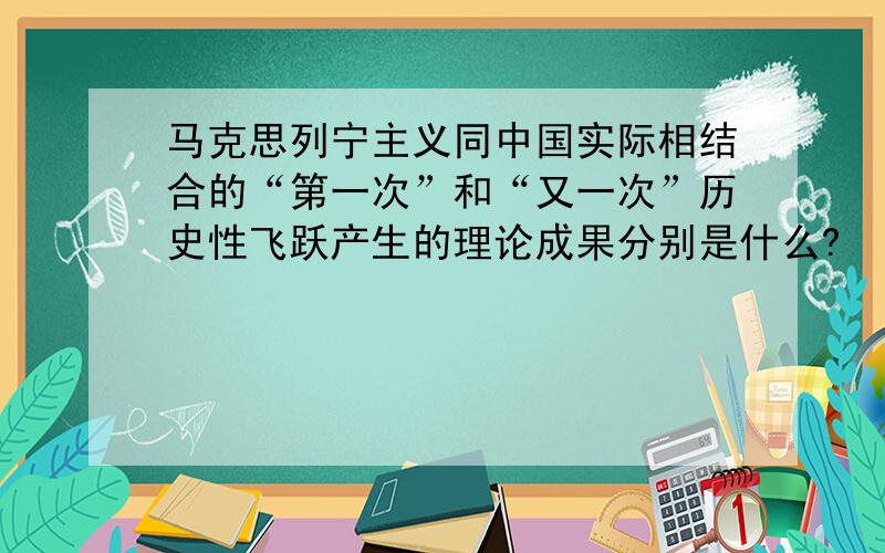 马克思列宁主义同中国实际相结合的“第一次”和“又一次”历史性飞跃产生的理论成果分别是什么?