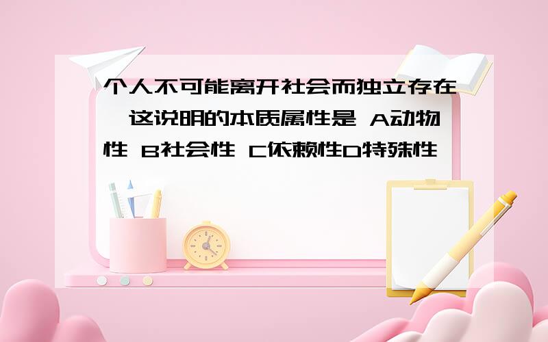 个人不可能离开社会而独立存在,这说明的本质属性是 A动物性 B社会性 C依赖性D特殊性