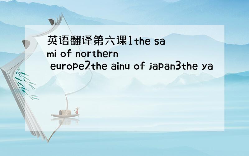 英语翻译第六课1the sami of northern europe2the ainu of japan3the ya