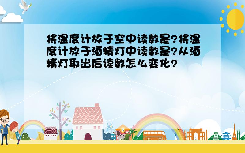 将温度计放于空中读数是?将温度计放于酒精灯中读数是?从酒精灯取出后读数怎么变化?