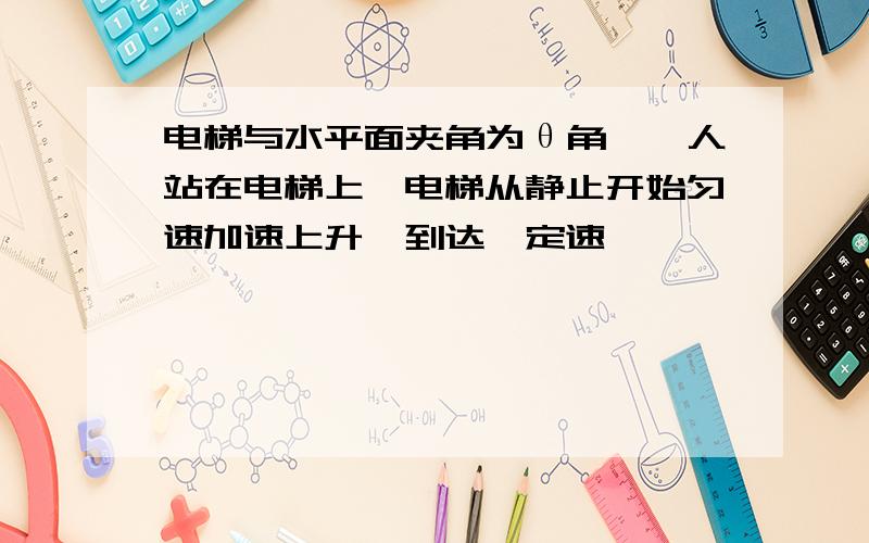 电梯与水平面夹角为θ角,一人站在电梯上,电梯从静止开始匀速加速上升,到达一定速