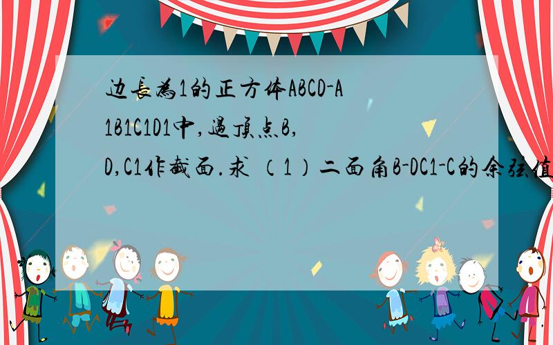 边长为1的正方体ABCD-A1B1C1D1中,过顶点B,D,C1作截面.求 （1）二面角B-DC1-C的余弦值