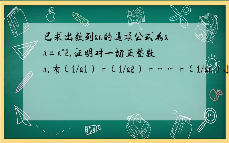 已求出数列an的通项公式为an=n^2,证明对一切正整数n,有(1/a1)+(1/a2)+……+(1/an)小于7/4