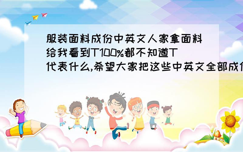 服装面料成份中英文人家拿面料给我看到T100%都不知道T代表什么,希望大家把这些中英文全部成份告诉我,多多益我要的不是这