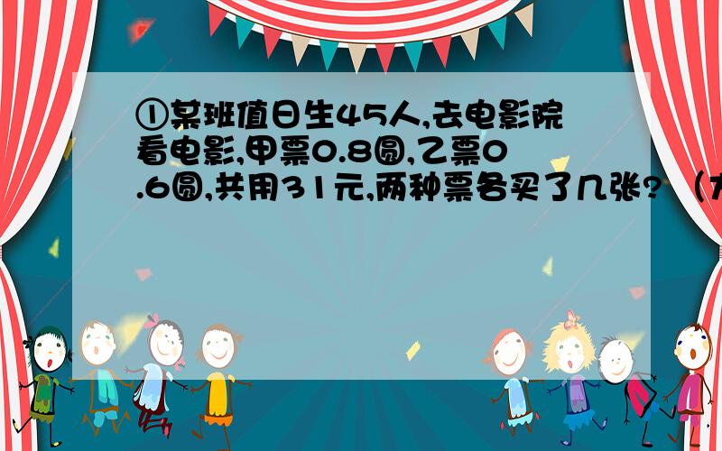 ①某班值日生45人,去电影院看电影,甲票0.8圆,乙票0.6圆,共用31元,两种票各买了几张? （方程解）