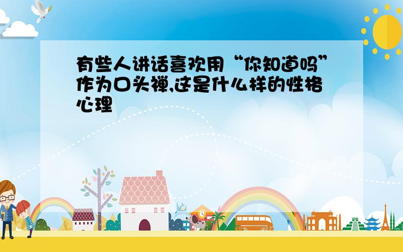 有些人讲话喜欢用“你知道吗”作为口头禅,这是什么样的性格心理