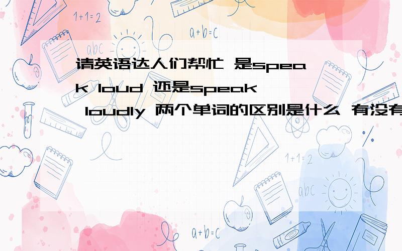 请英语达人们帮忙 是speak loud 还是speak loudly 两个单词的区别是什么 有没有speak more