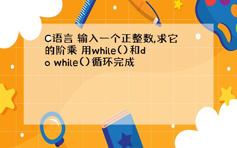 C语言 输入一个正整数,求它的阶乘 用while()和do while()循环完成