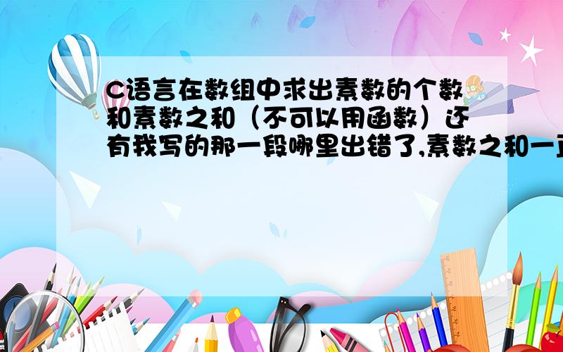 C语言在数组中求出素数的个数和素数之和（不可以用函数）还有我写的那一段哪里出错了,素数之和一直都不对