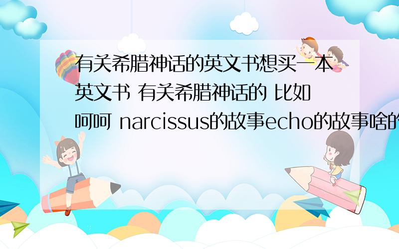 有关希腊神话的英文书想买一本英文书 有关希腊神话的 比如呵呵 narcissus的故事echo的故事啥的 有米中文翻译都