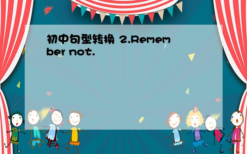 初中句型转换 2.Remember not.