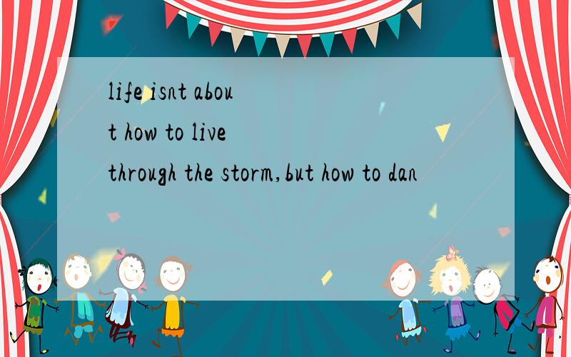 life isnt about how to live through the storm,but how to dan