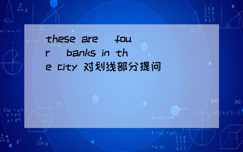 these are _four_ banks in the city 对划线部分提问