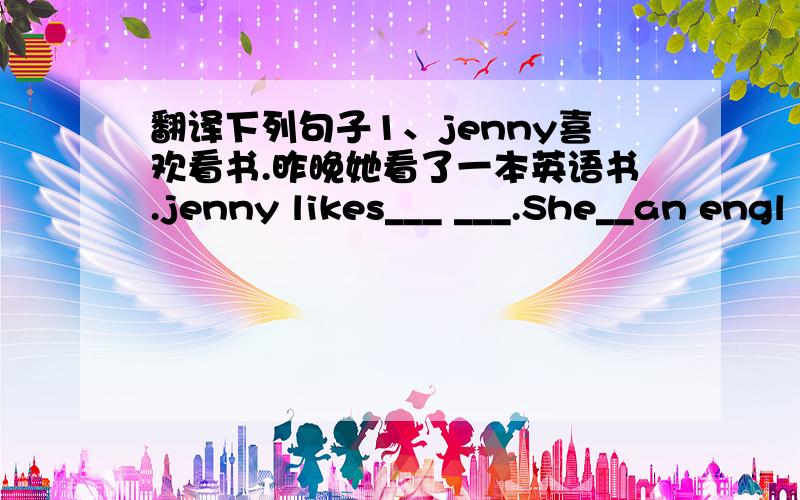 翻译下列句子1、jenny喜欢看书.昨晚她看了一本英语书.jenny likes___ ___.She__an engl