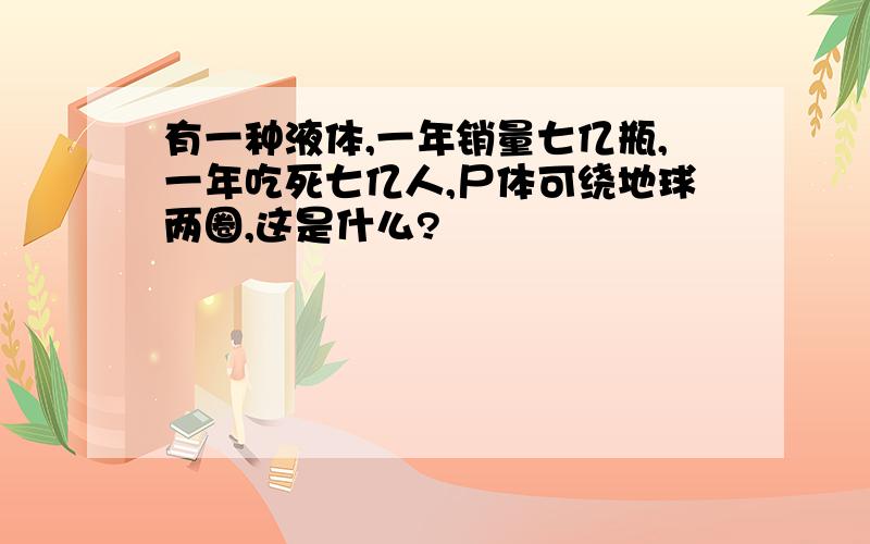 有一种液体,一年销量七亿瓶,一年吃死七亿人,尸体可绕地球两圈,这是什么?