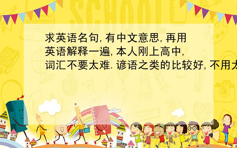 求英语名句,有中文意思,再用英语解释一遍,本人刚上高中,词汇不要太难.谚语之类的比较好,不用太长（☆_☆）