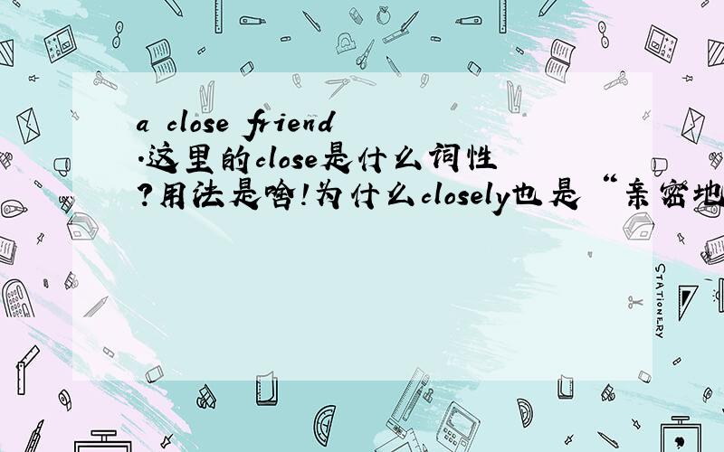 a close friend.这里的close是什么词性?用法是啥!为什么closely也是 “亲密地”意思,区别是什么