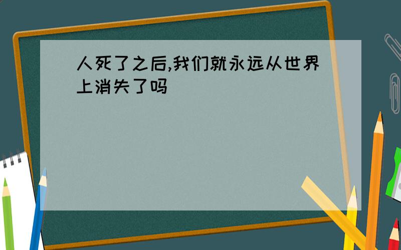 人死了之后,我们就永远从世界上消失了吗