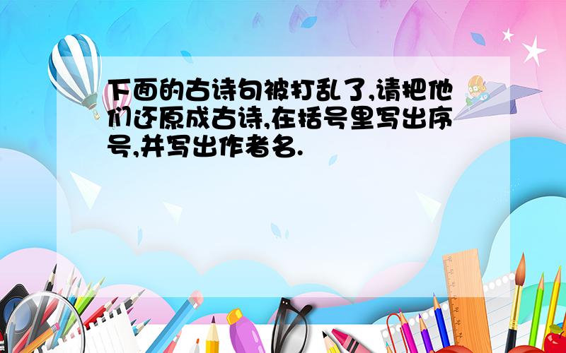 下面的古诗句被打乱了,请把他们还原成古诗,在括号里写出序号,并写出作者名.