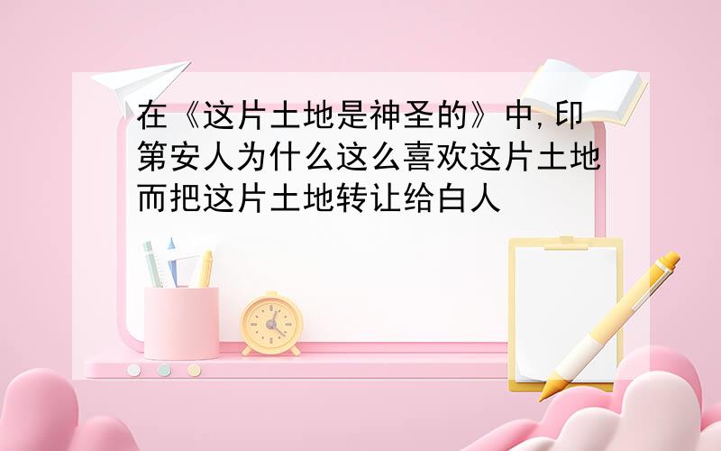 在《这片土地是神圣的》中,印第安人为什么这么喜欢这片土地而把这片土地转让给白人