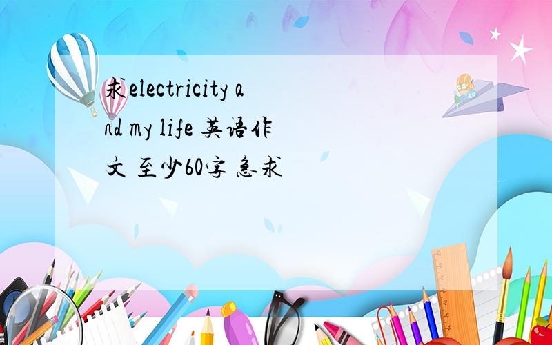 求electricity and my life 英语作文 至少60字 急求