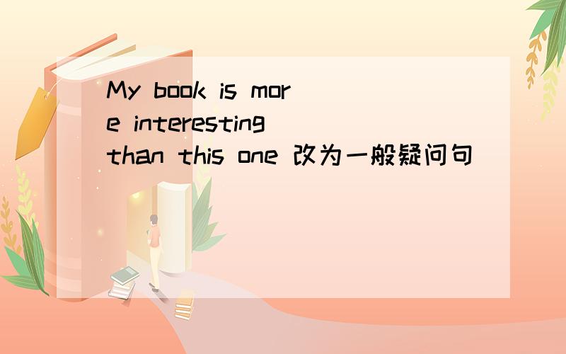 My book is more interesting than this one 改为一般疑问句