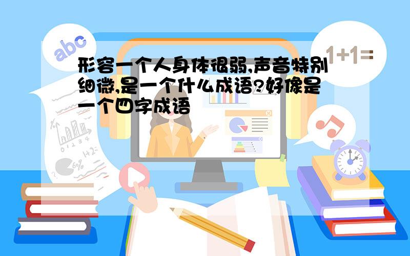 形容一个人身体很弱,声音特别细微,是一个什么成语?好像是一个四字成语