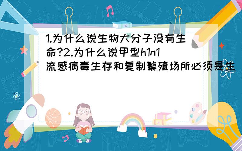 1.为什么说生物大分子没有生命?2.为什么说甲型h1n1流感病毒生存和复制繁殖场所必须是生