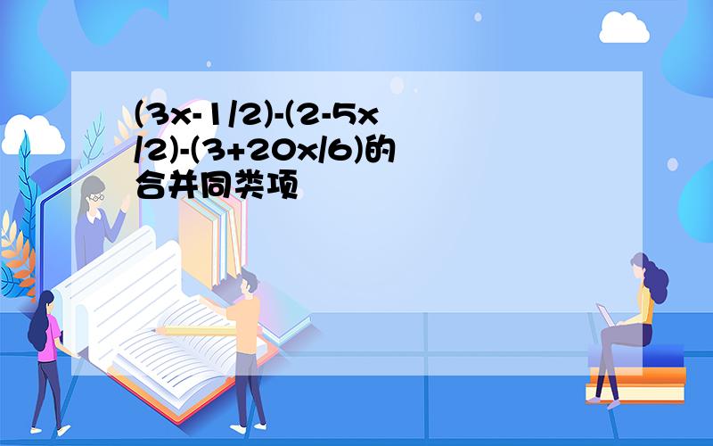 (3x-1/2)-(2-5x/2)-(3+20x/6)的合并同类项