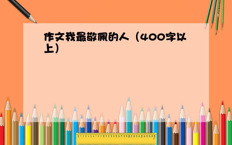 作文我最敬佩的人（400字以上）