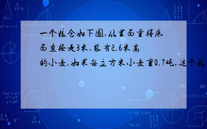 一个粮仓如下图,从里面量得底面直径是3米,装有2.6米高的小麦.如果每立方米小麦重0.7吨,这个粮仓装有多