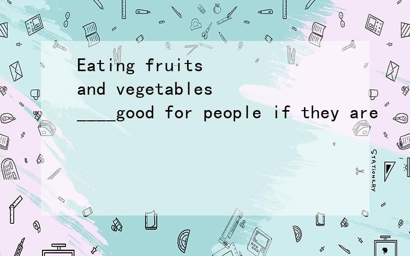 Eating fruits and vegetables____good for people if they are