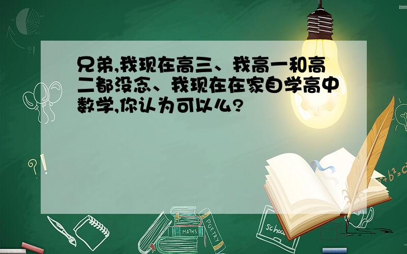 兄弟,我现在高三、我高一和高二都没念、我现在在家自学高中数学,你认为可以么?