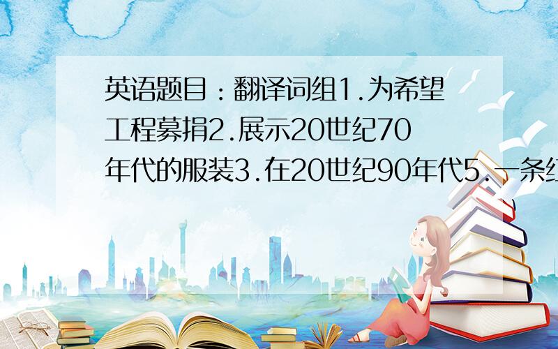 英语题目：翻译词组1.为希望工程募捐2.展示20世纪70年代的服装3.在20世纪90年代5.一条红蓝相间的领带