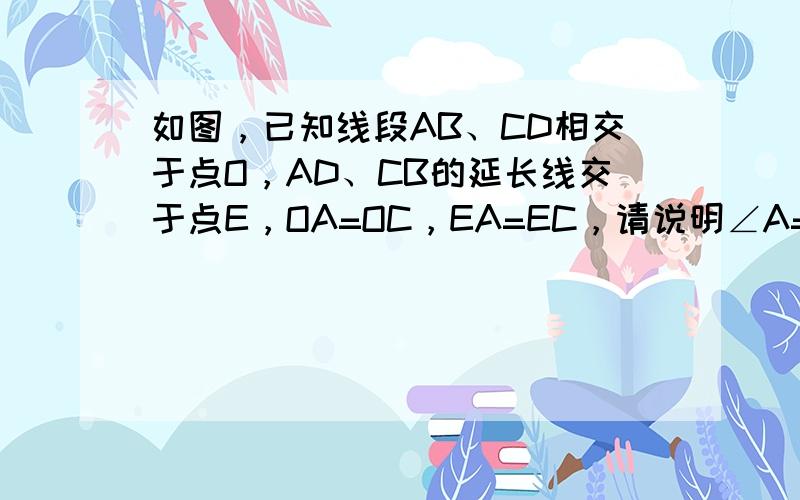 如图，已知线段AB、CD相交于点O，AD、CB的延长线交于点E，OA=OC，EA=EC，请说明∠A=∠C．