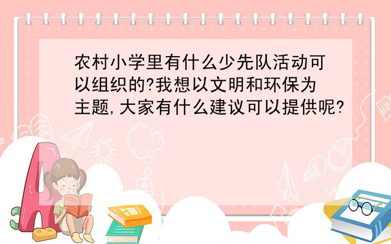 农村小学里有什么少先队活动可以组织的?我想以文明和环保为主题,大家有什么建议可以提供呢?