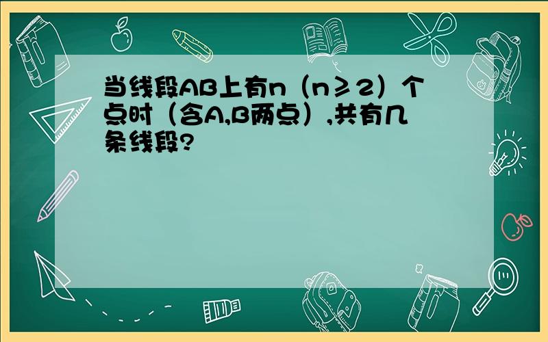 当线段AB上有n（n≥2）个点时（含A,B两点）,共有几条线段?