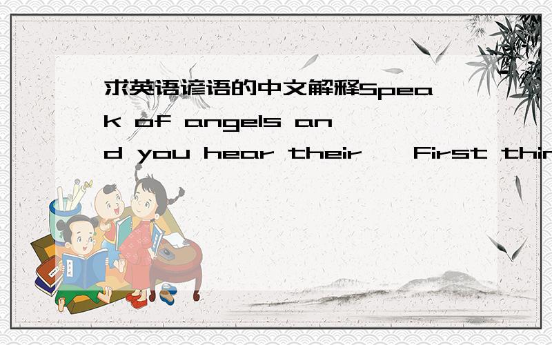 求英语谚语的中文解释Speak of angels and you hear their……First things f