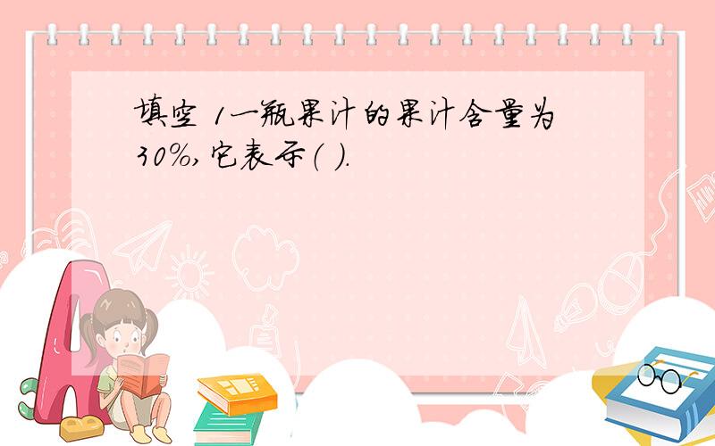 填空 1一瓶果汁的果汁含量为30%,它表示（ ）.