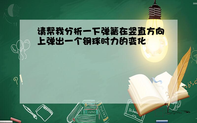 请帮我分析一下弹簧在竖直方向上弹出一个钢球时力的变化